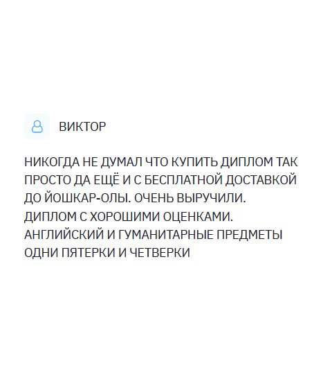 НЕ ВЕРИЛ, ЧТО УСЛУГА ПО ИЗГОТОВЛЕНИЮ ДИПЛОМОВ РАБОТАЕТ, И ЧТО ЭТО РЕАЛЬНО. ОКАЗЫВАЕТСЯ, ДА. ОФОРМИЛ ЗАКАЗ С БЕСПЛАТНОЙ ДОСТАВКОЙ ДО ЙОШКАР-ОЛЫ. РЕБЯТА СПРАВИЛИСЬ С ПОСТАВЛЕННОЙ ЗАДАЧЕЙ БЛЕСТЯЩЕ. ОЧЕНЬ ПОМОГЛИ. ПОЛУЧИЛ ДИПЛОМ С ЖЕЛАЕМЫМ УРОВНЕМ ОЦЕНОК.